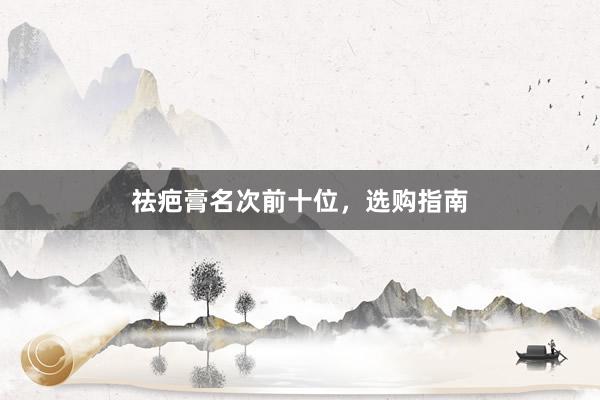 祛疤膏名次前十位，选购指南