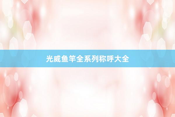 光威鱼竿全系列称呼大全
