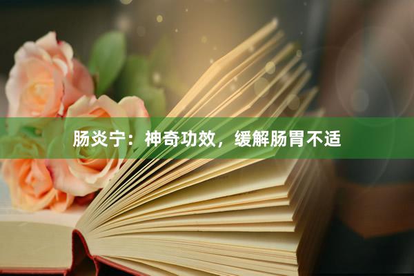 肠炎宁：神奇功效，缓解肠胃不适