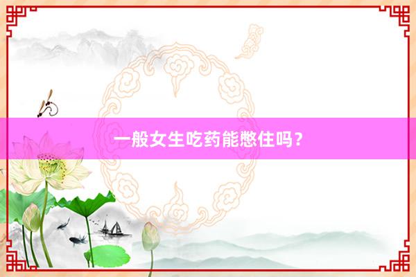 一般女生吃药能憋住吗？