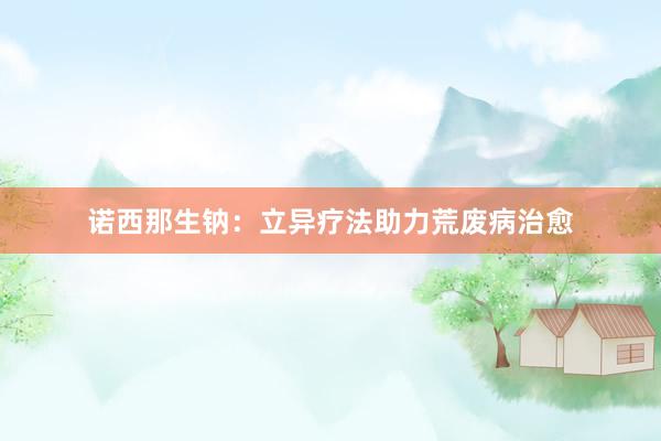 诺西那生钠：立异疗法助力荒废病治愈