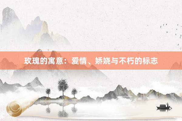 玫瑰的寓意:爱情、娇娆与不朽的标志